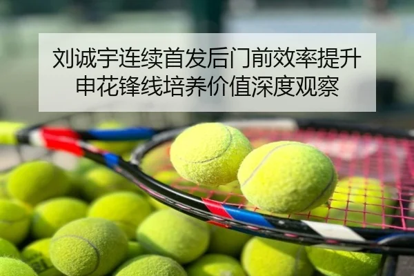 刘诚宇连续首发后门前效率提升 申花锋线培养价值深度观察