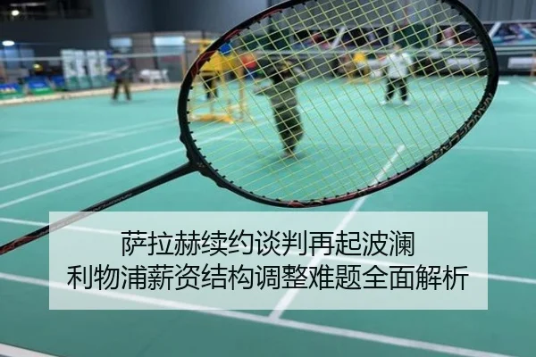萨拉赫续约谈判再起波澜 利物浦薪资结构调整难题全面解析